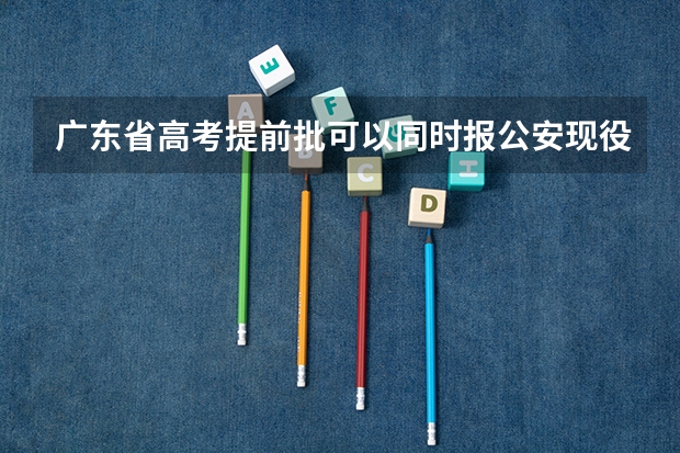 广东省高考提前批可以同时报公安现役院校和非现役院校吗面试名单