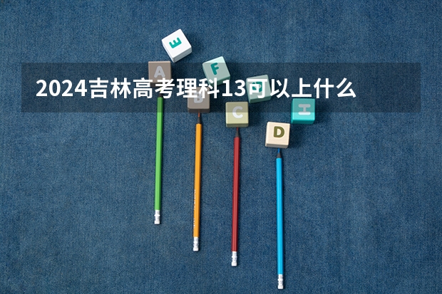 2024吉林高考理科13可以上什么大学预测