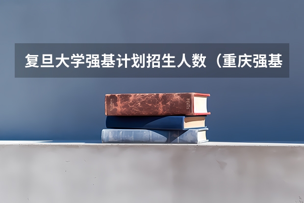 复旦大学强基计划招生人数（重庆强基计划招生人数）