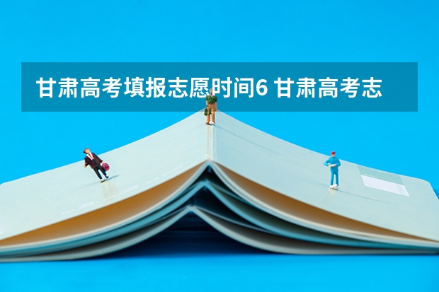 甘肃高考填报志愿时间6 甘肃高考志愿填报截止时间